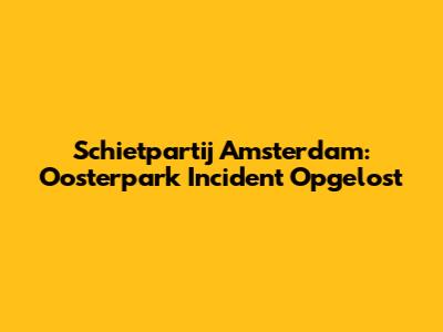 Schietpartij Amsterdam: Oosterpark Incident Opgelost
