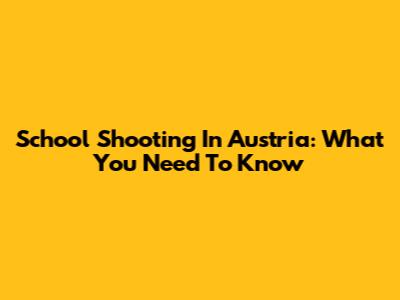 School Shooting In Austria: What You Need To Know