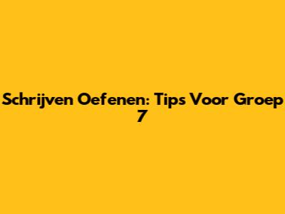 Schrijven Oefenen: Tips Voor Groep 7