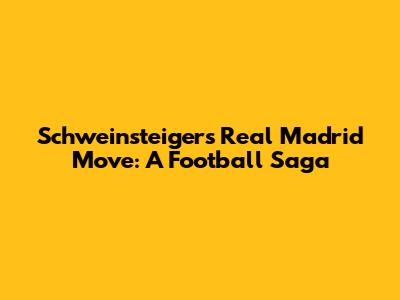 Schweinsteiger's Real Madrid Move: A Football Saga