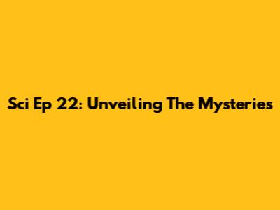 Sci Ep 22: Unveiling The Mysteries