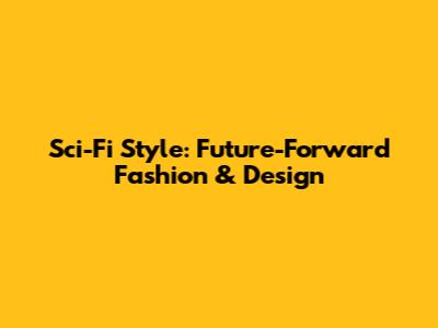 Sci-Fi Style: Future-Forward Fashion & Design
