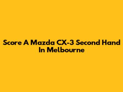 Score A Mazda CX-3 Second Hand In Melbourne