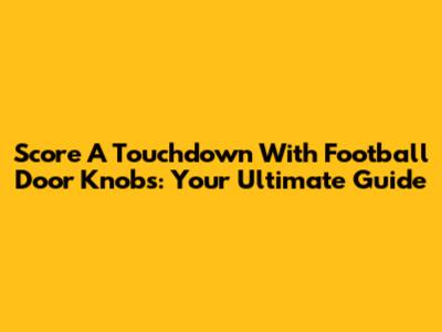 Score A Touchdown With Football Door Knobs: Your Ultimate Guide