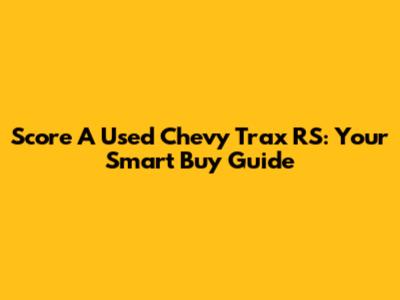 Score A Used Chevy Trax RS: Your Smart Buy Guide