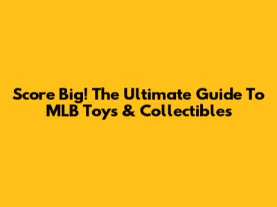 Score Big! The Ultimate Guide To MLB Toys & Collectibles