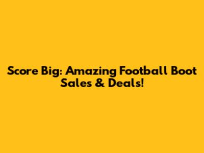 Score Big: Amazing Football Boot Sales & Deals!