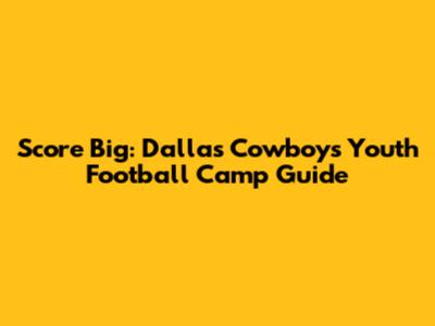 Score Big: Dallas Cowboys Youth Football Camp Guide