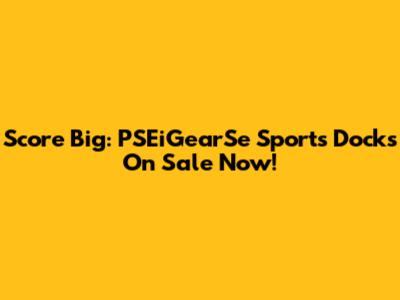Score Big: PSEiGearSe Sports Docks On Sale Now!