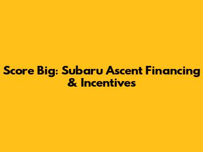 Score Big: Subaru Ascent Financing & Incentives