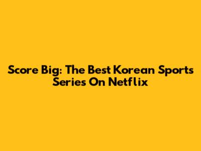 Score Big: The Best Korean Sports Series On Netflix