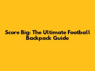 Score Big: The Ultimate Football Backpack Guide