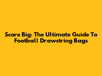Score Big: The Ultimate Guide To Football Drawstring Bags