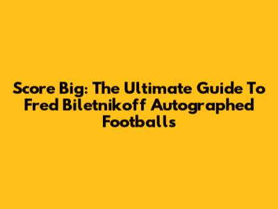Score Big: The Ultimate Guide To Fred Biletnikoff Autographed Footballs