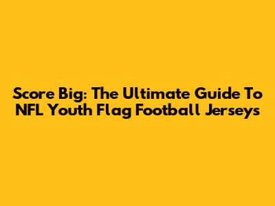 Score Big: The Ultimate Guide To NFL Youth Flag Football Jerseys