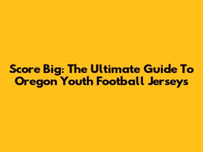 Score Big: The Ultimate Guide To Oregon Youth Football Jerseys