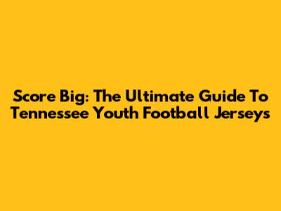 Score Big: The Ultimate Guide To Tennessee Youth Football Jerseys