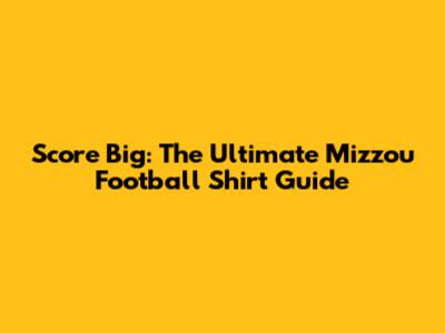 Score Big: The Ultimate Mizzou Football Shirt Guide