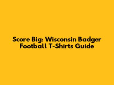 Score Big: Wisconsin Badger Football T-Shirts Guide