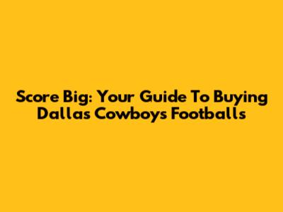 Score Big: Your Guide To Buying Dallas Cowboys Footballs