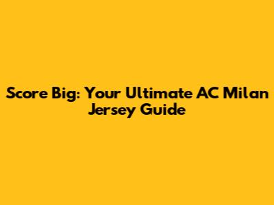 Score Big: Your Ultimate AC Milan Jersey Guide
