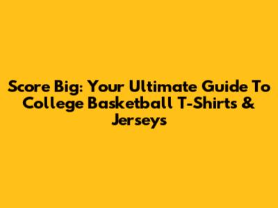 Score Big: Your Ultimate Guide To College Basketball T-Shirts & Jerseys