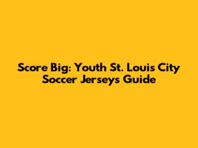 Score Big: Youth St. Louis City Soccer Jerseys Guide