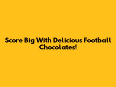 Score Big With Delicious Football Chocolates!