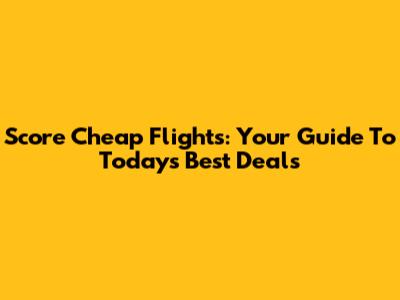 Score Cheap Flights: Your Guide To Today's Best Deals