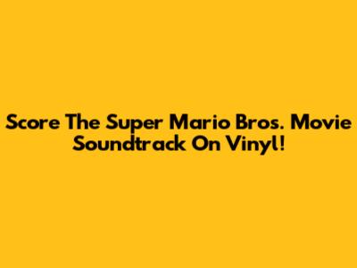 Score The Super Mario Bros. Movie Soundtrack On Vinyl!