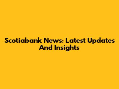 Scotiabank News: Latest Updates And Insights