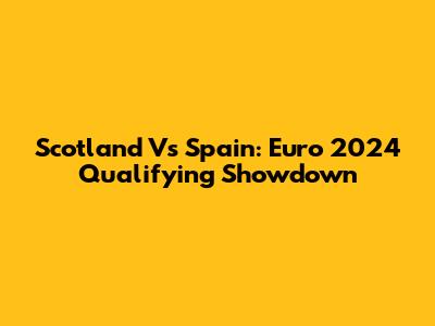 Scotland Vs Spain: Euro 2024 Qualifying Showdown