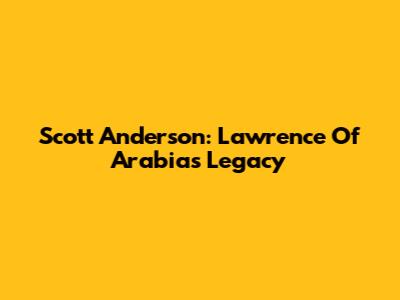 Scott Anderson: Lawrence Of Arabia's Legacy