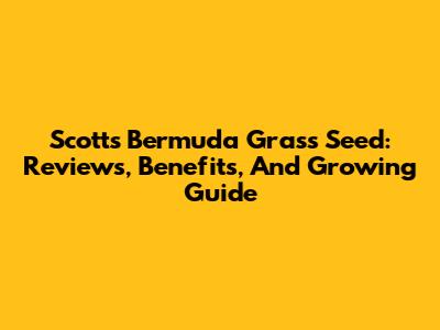 Scotts Bermuda Grass Seed: Reviews, Benefits, And Growing Guide