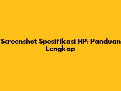 Screenshot Spesifikasi HP: Panduan Lengkap