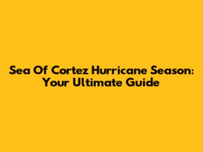 Sea Of Cortez Hurricane Season: Your Ultimate Guide