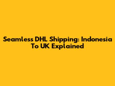 Seamless DHL Shipping: Indonesia To UK Explained