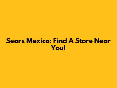 Sears Mexico: Find A Store Near You!