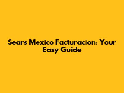 Sears Mexico Facturacion: Your Easy Guide