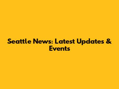 Seattle News: Latest Updates & Events