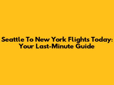 Seattle To New York Flights Today: Your Last-Minute Guide