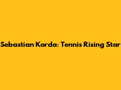 Sebastian Korda: Tennis' Rising Star