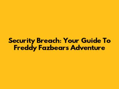 Security Breach: Your Guide To Freddy Fazbear's Adventure