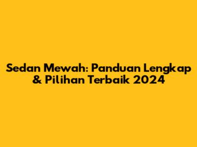 Sedan Mewah: Panduan Lengkap & Pilihan Terbaik 2024