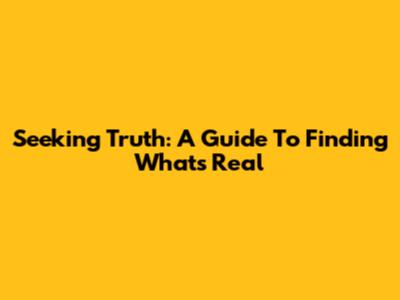 Seeking Truth: A Guide To Finding What's Real