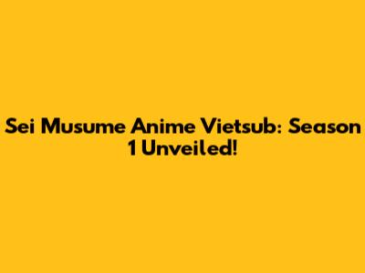Sei Musume Anime Vietsub: Season 1 Unveiled!