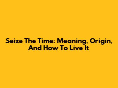 Seize The Time: Meaning, Origin, And How To Live It
