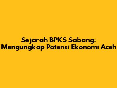 Sejarah BPKS Sabang: Mengungkap Potensi Ekonomi Aceh