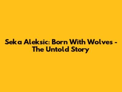 Seka Aleksic: Born With Wolves - The Untold Story