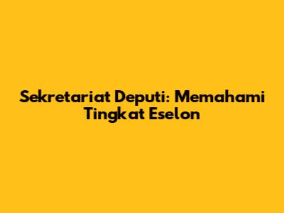 Sekretariat Deputi: Memahami Tingkat Eselon